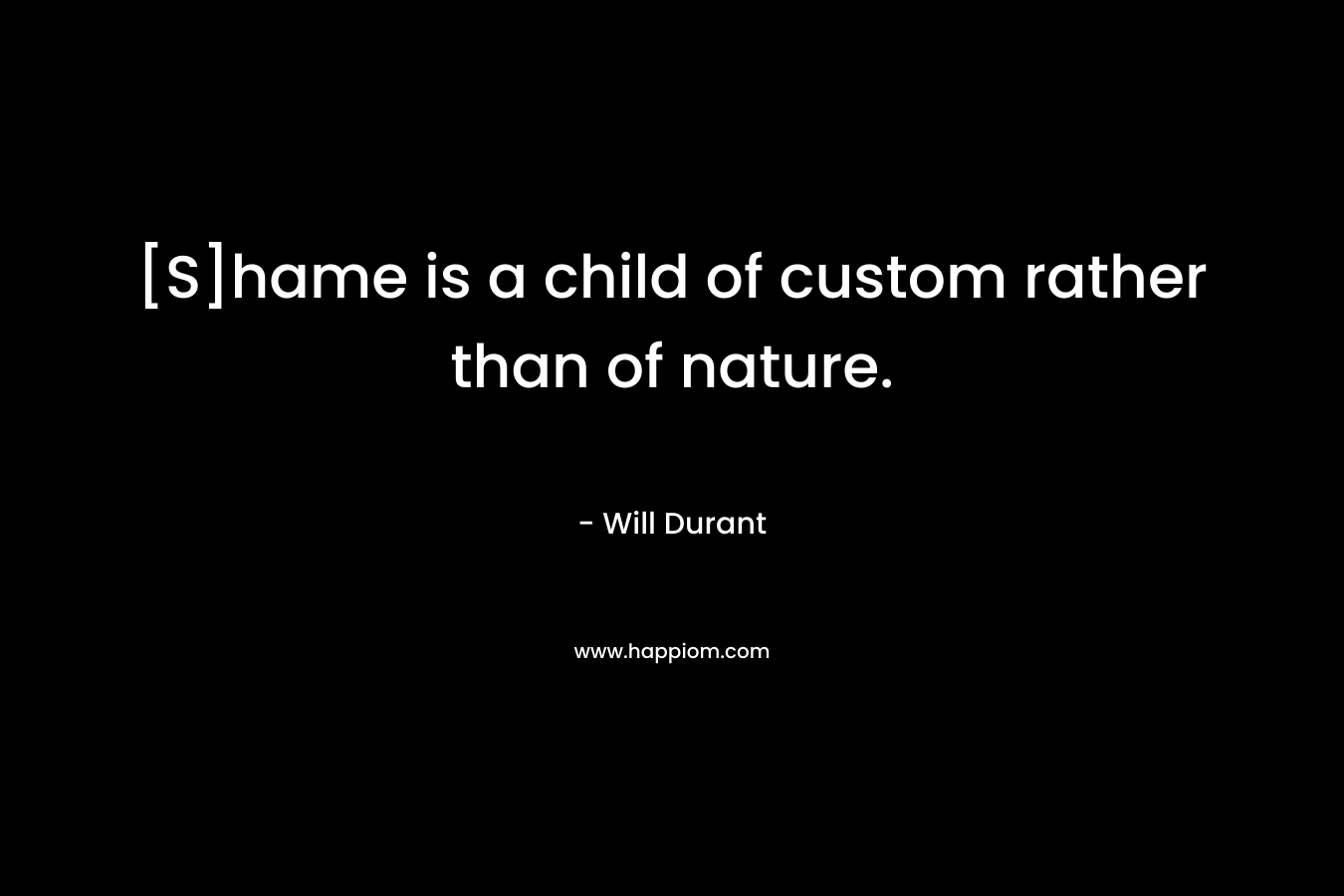 [S]hame is a child of custom rather than of nature. – Will Durant