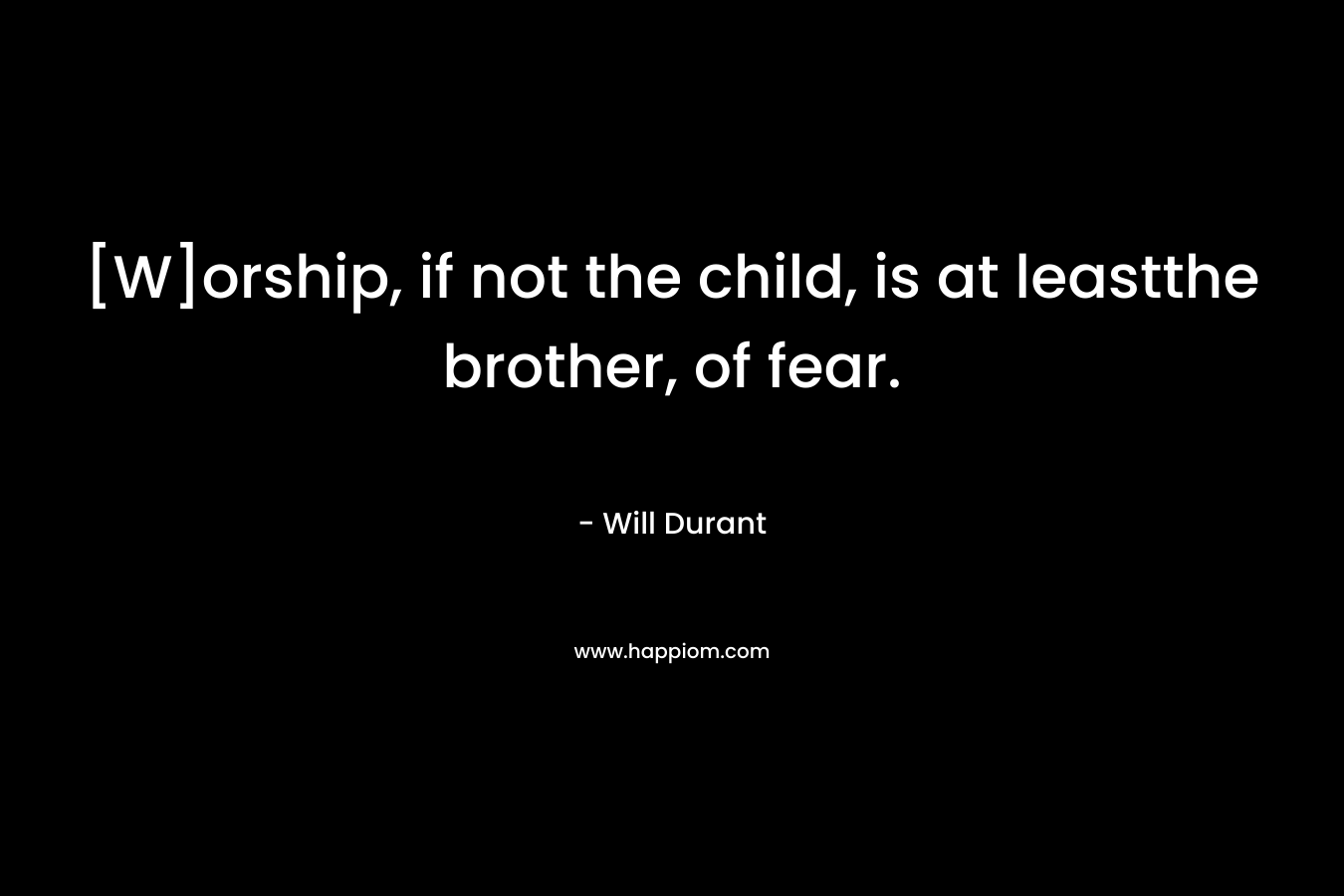 [W]orship, if not the child, is at leastthe brother, of fear. – Will Durant