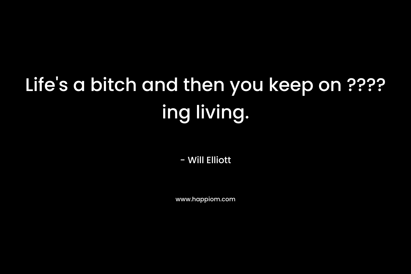 Life’s a bitch and then you keep on ????ing living. – Will Elliott