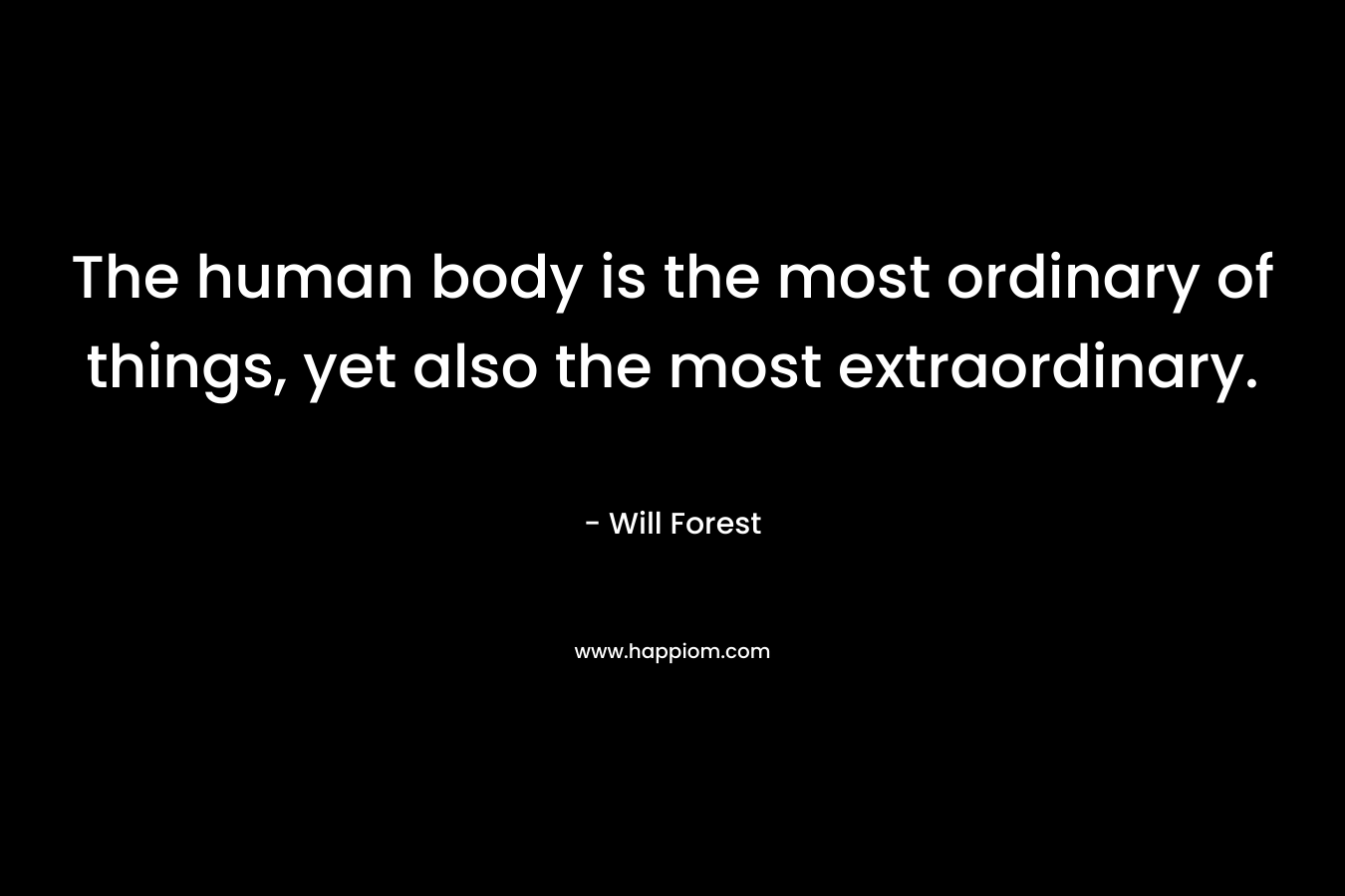 The human body is the most ordinary of things, yet also the most extraordinary. – Will Forest