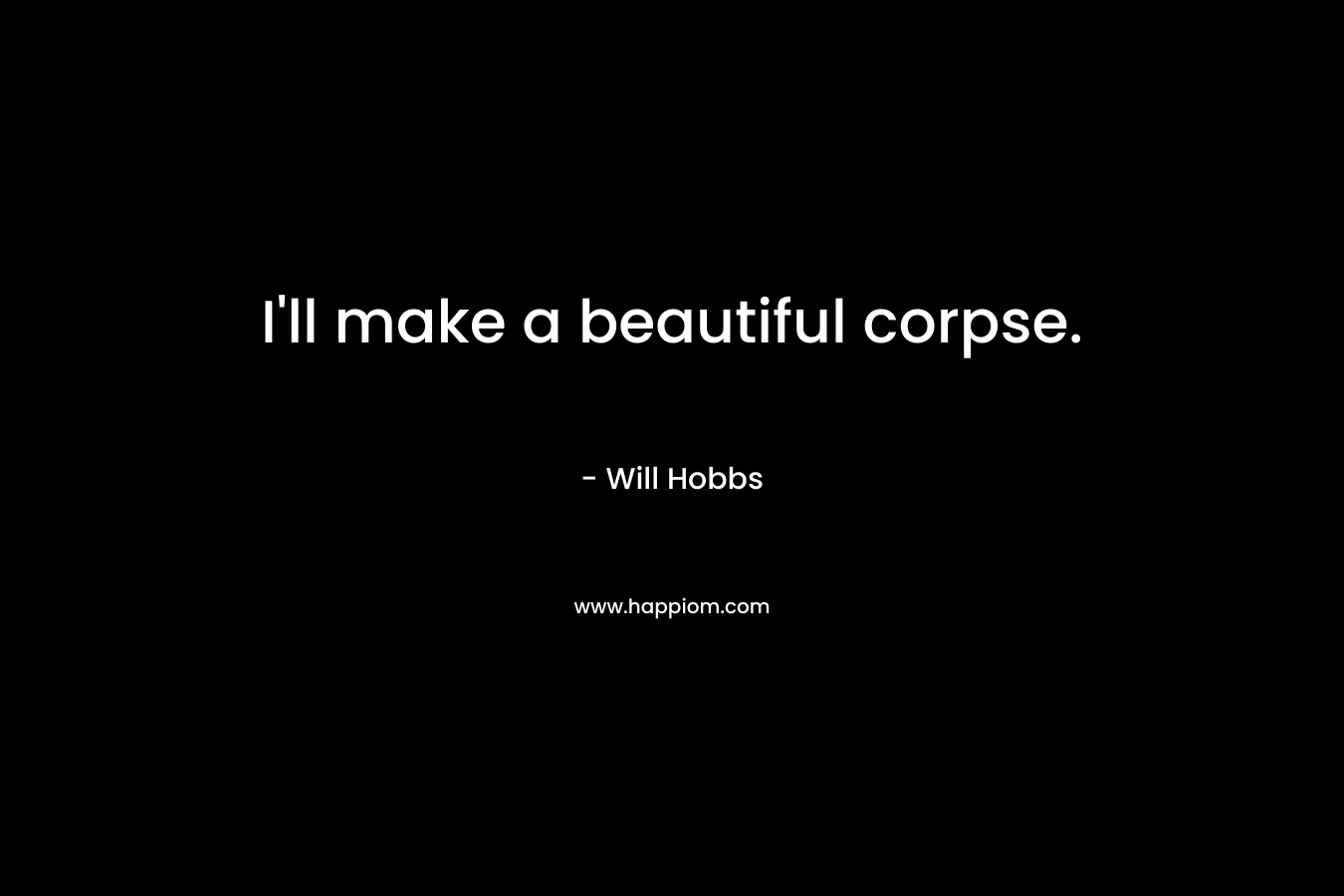 I’ll make a beautiful corpse. – Will Hobbs