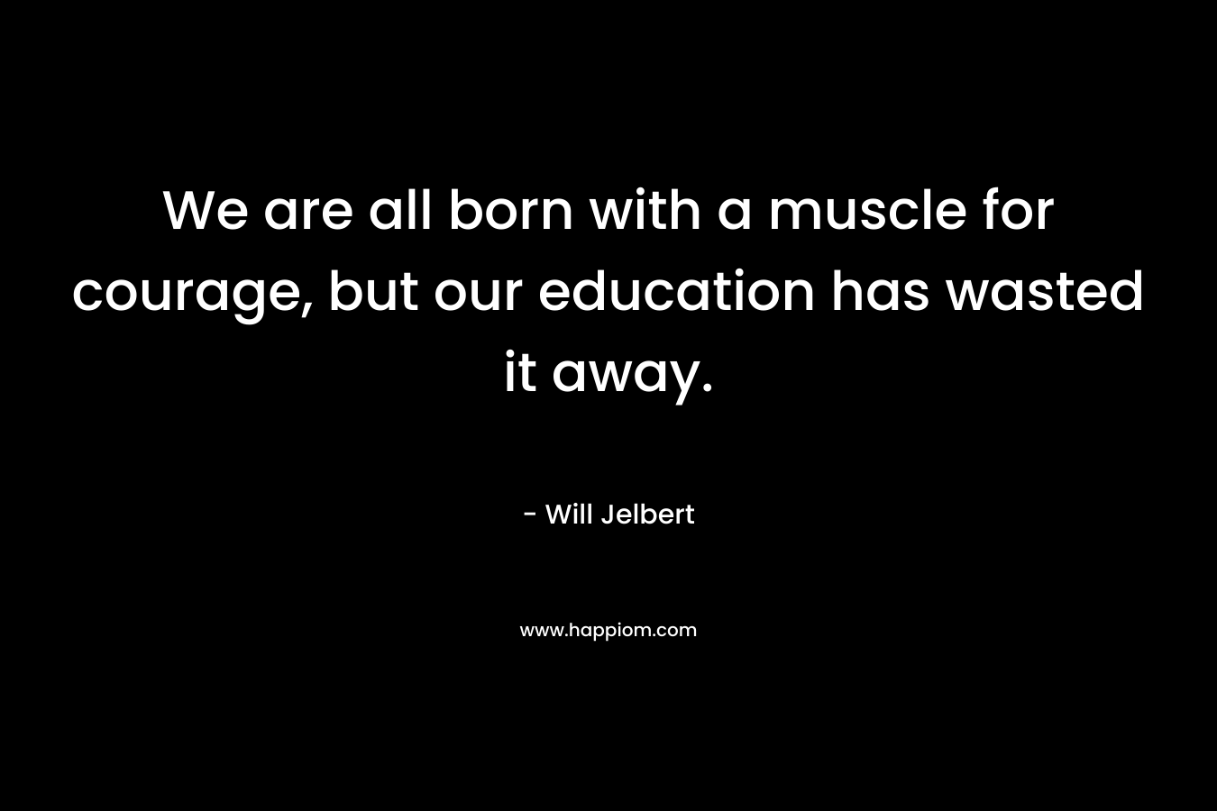 We are all born with a muscle for courage, but our education has wasted it away.