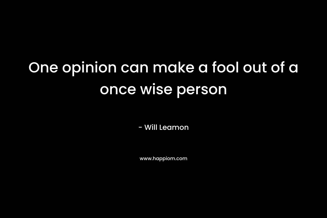 One opinion can make a fool out of a once wise person