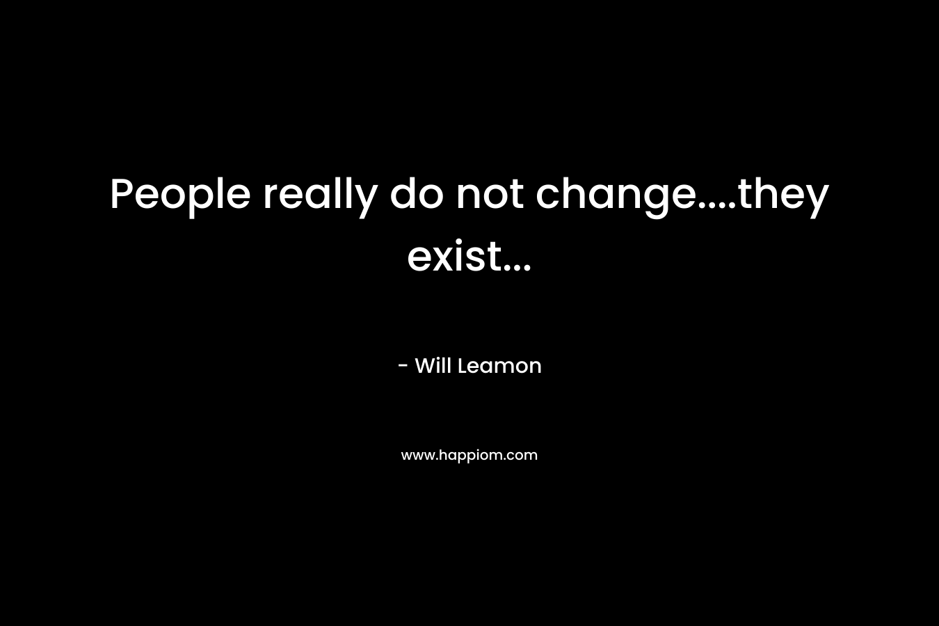 People really do not change….they exist… – Will Leamon