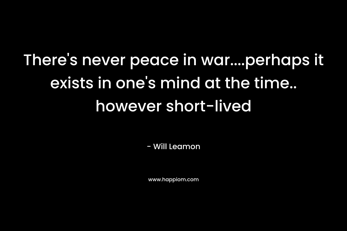 There’s never peace in war….perhaps it exists in one’s mind at the time.. however short-lived – Will Leamon