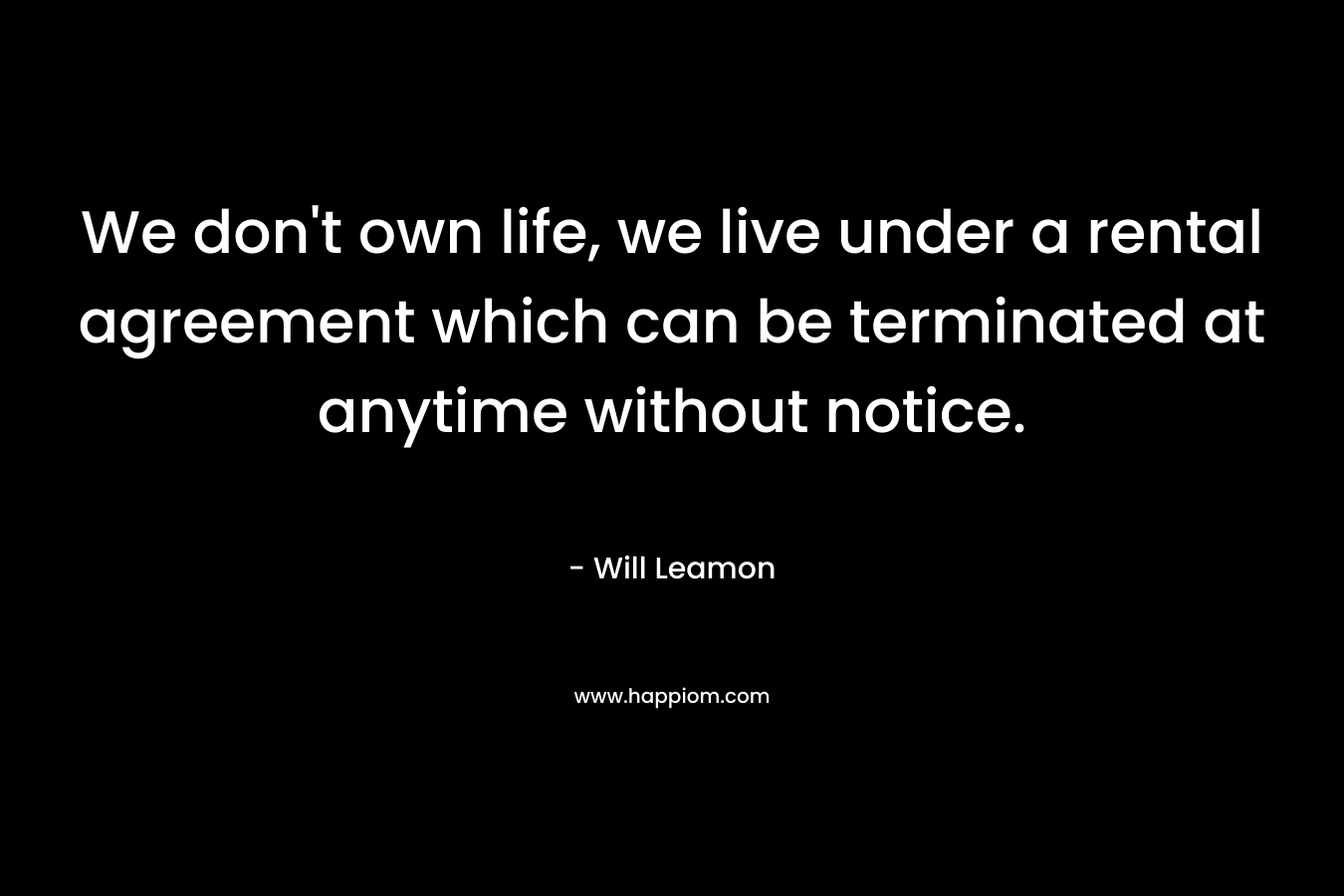We don't own life, we live under a rental agreement which can be terminated at anytime without notice.