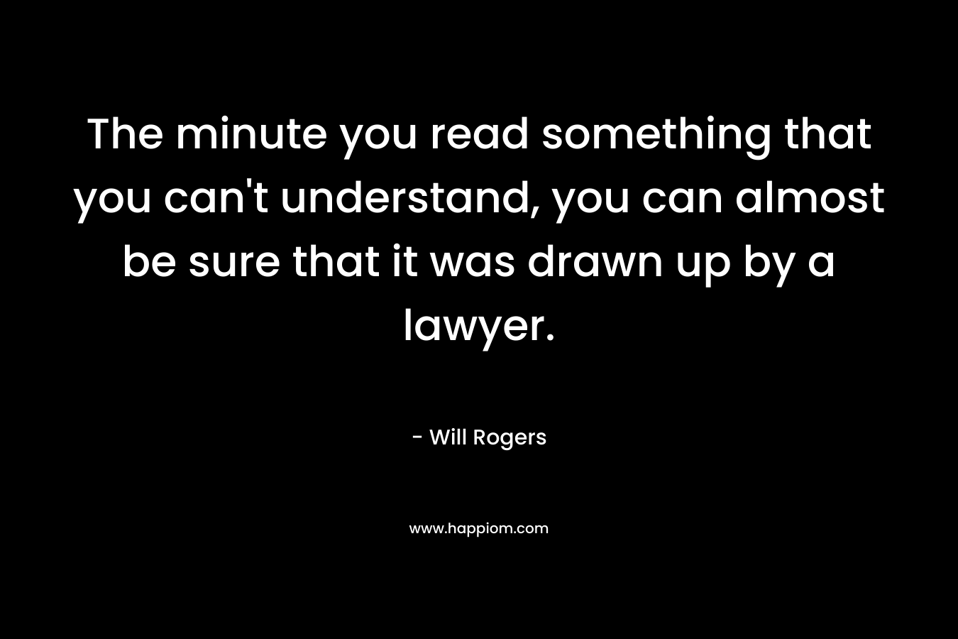 The minute you read something that you can't understand, you can almost be sure that it was drawn up by a lawyer. 