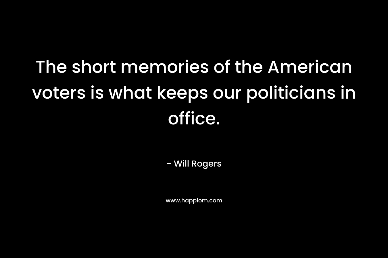 The short memories of the American voters is what keeps our politicians in office. – Will Rogers
