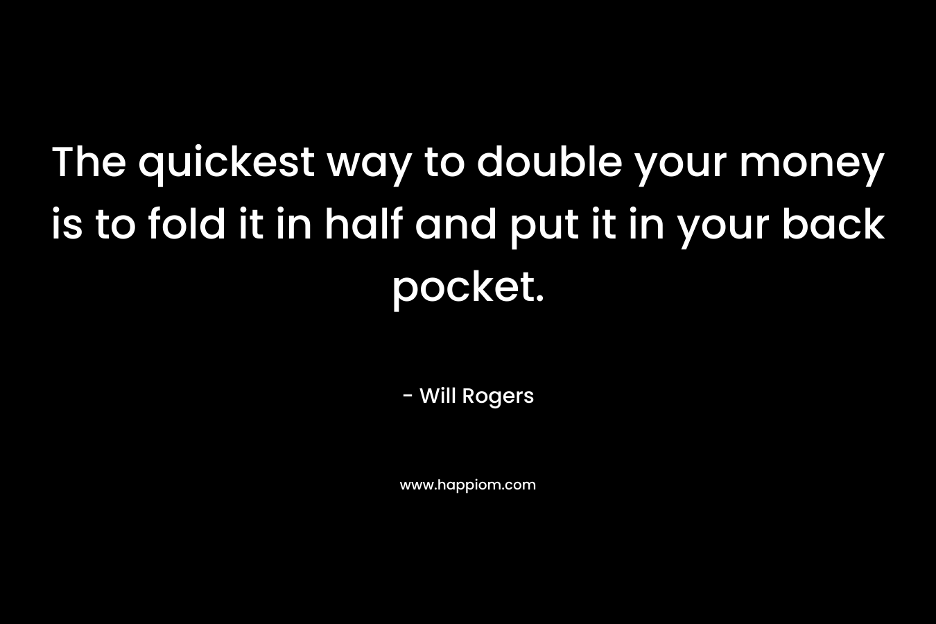 The quickest way to double your money is to fold it in half and put it in your back pocket. – Will Rogers
