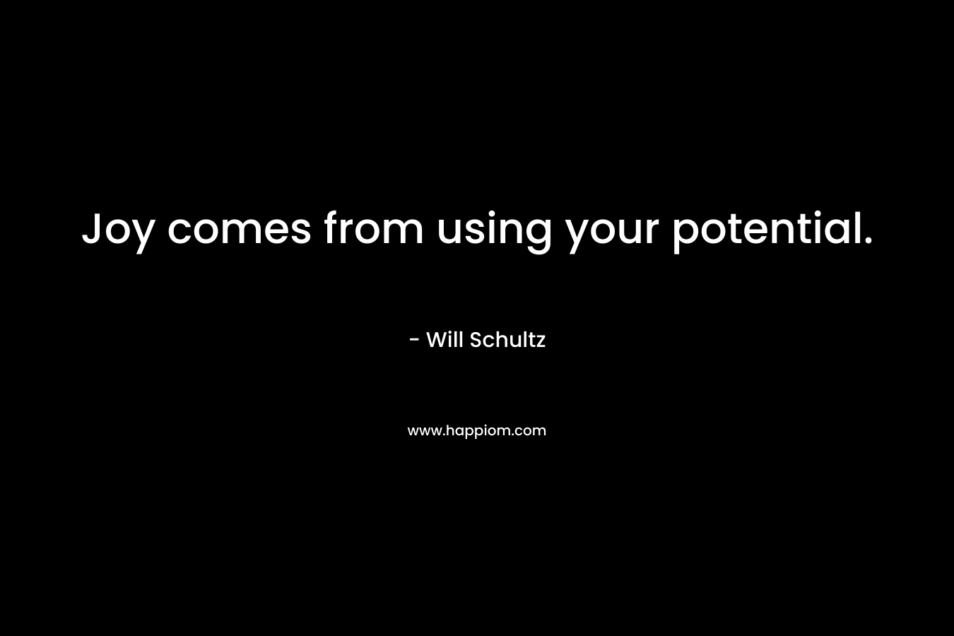 Joy comes from using your potential.