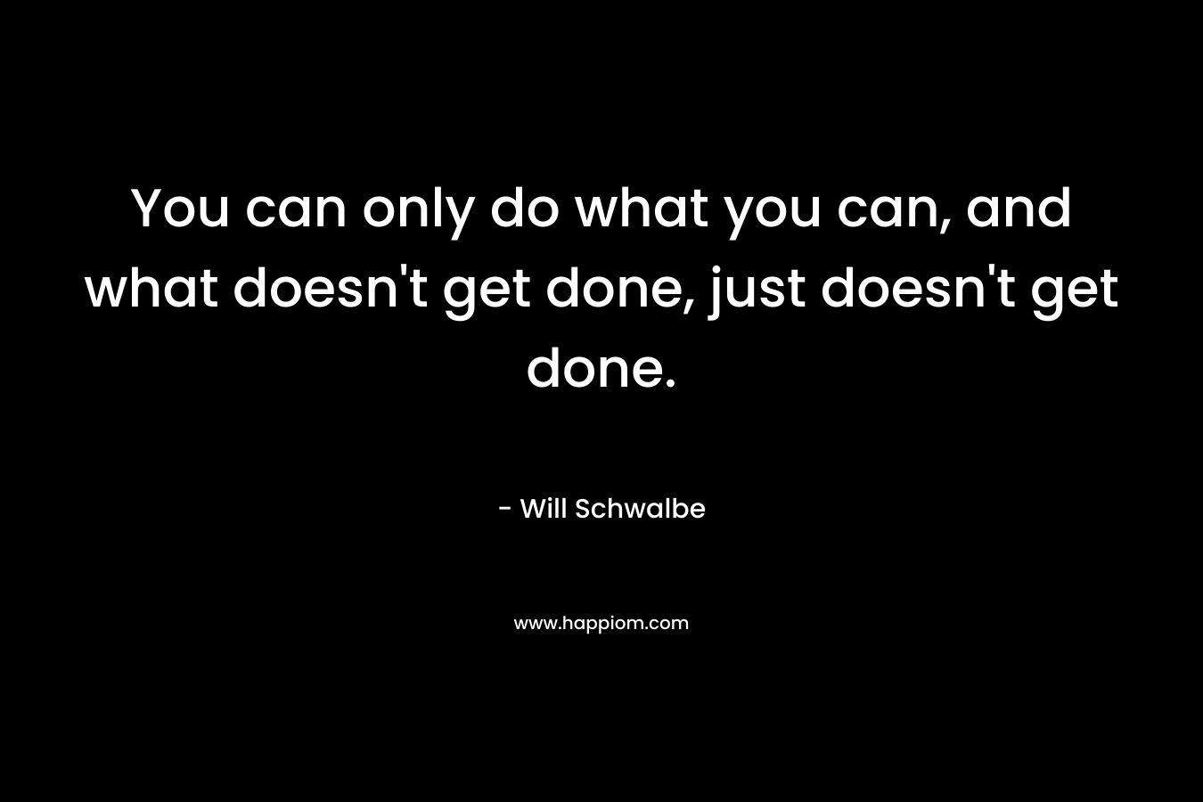 You can only do what you can, and what doesn’t get done, just doesn’t get done. – Will Schwalbe