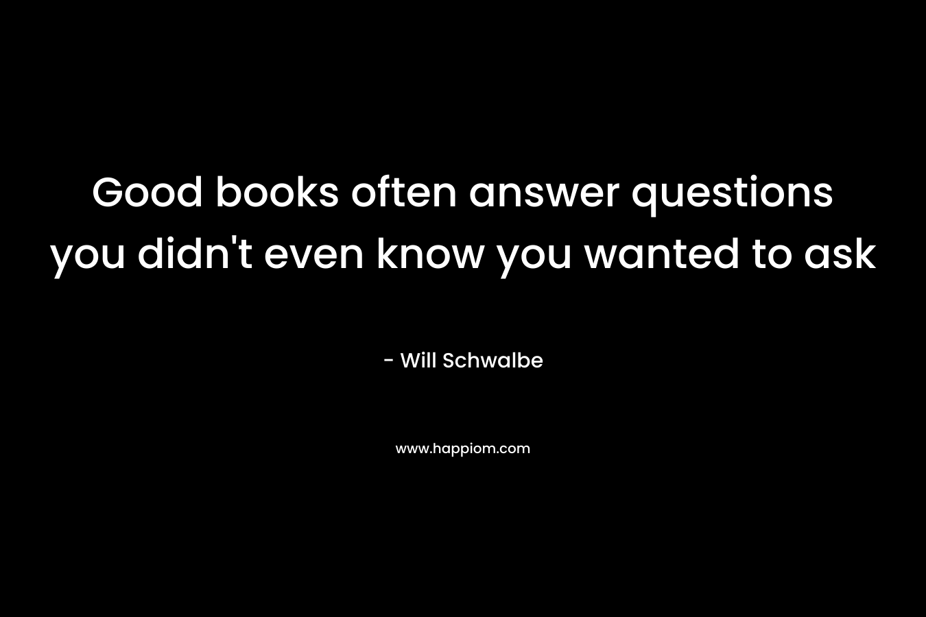 Good books often answer questions you didn’t even know you wanted to ask – Will Schwalbe