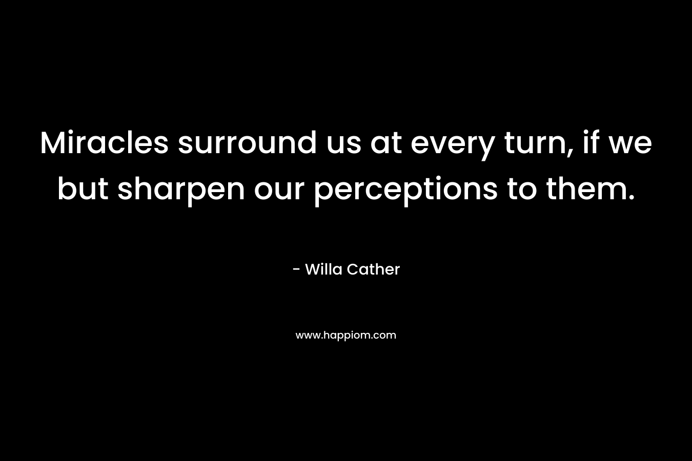 Miracles surround us at every turn, if we but sharpen our perceptions to them. – Willa Cather
