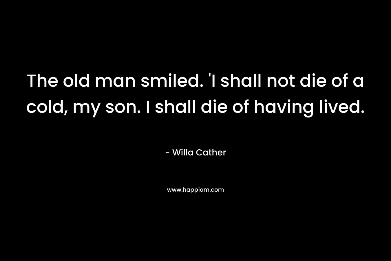 The old man smiled. 'I shall not die of a cold, my son. I shall die of having lived.