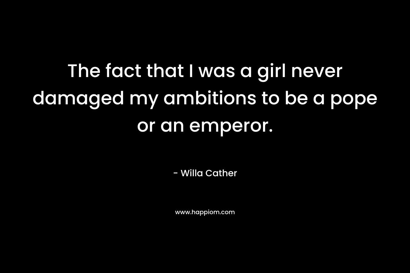 The fact that I was a girl never damaged my ambitions to be a pope or an emperor.  – Willa Cather