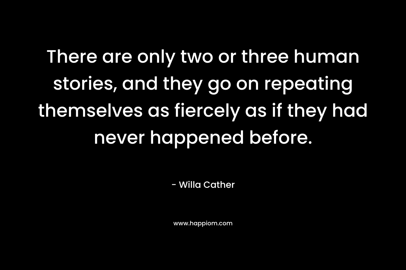 There are only two or three human stories, and they go on repeating themselves as fiercely as if they had never happened before. – Willa Cather