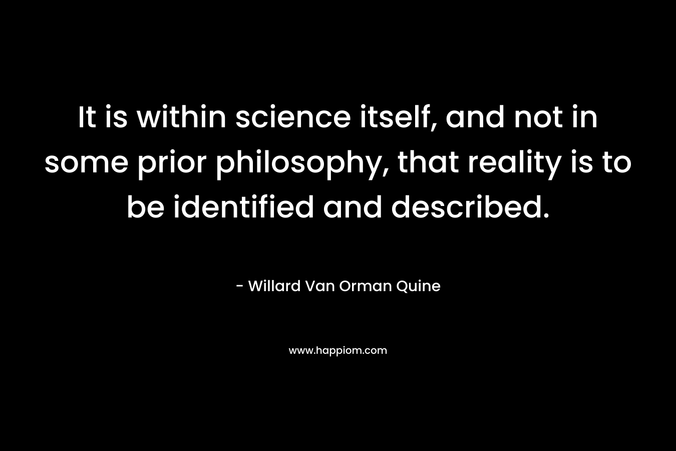 It is within science itself, and not in some prior philosophy, that reality is to be identified and described. – Willard Van Orman Quine
