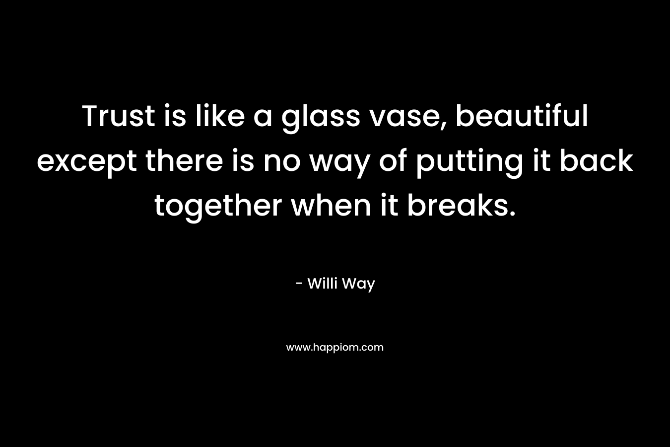 Trust is like a glass vase, beautiful except there is no way of putting it back together when it breaks. – Willi Way