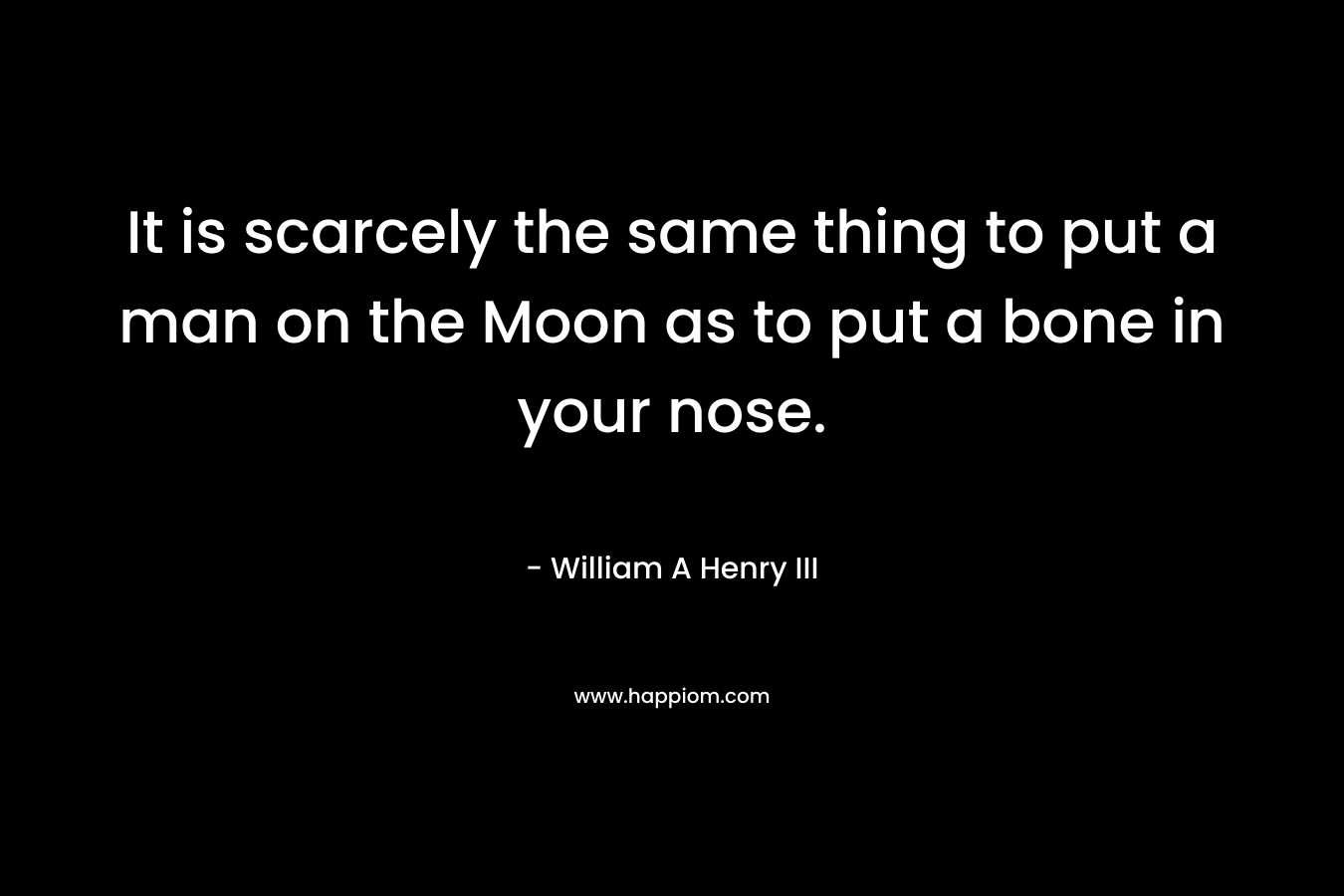 It is scarcely the same thing to put a man on the Moon as to put a bone in your nose. – William A Henry III