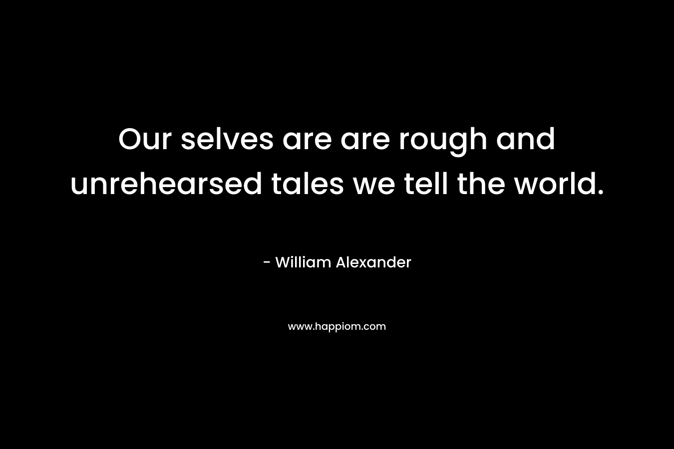 Our selves are are rough and unrehearsed tales we tell the world. – William Alexander