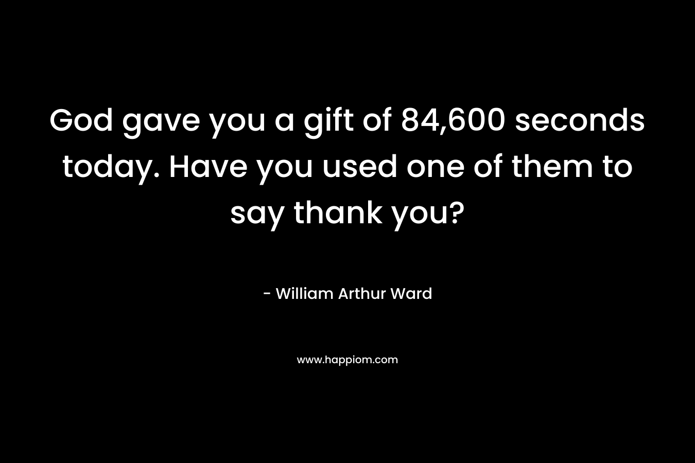 God gave you a gift of 84,600 seconds today. Have you used one of them to say thank you?