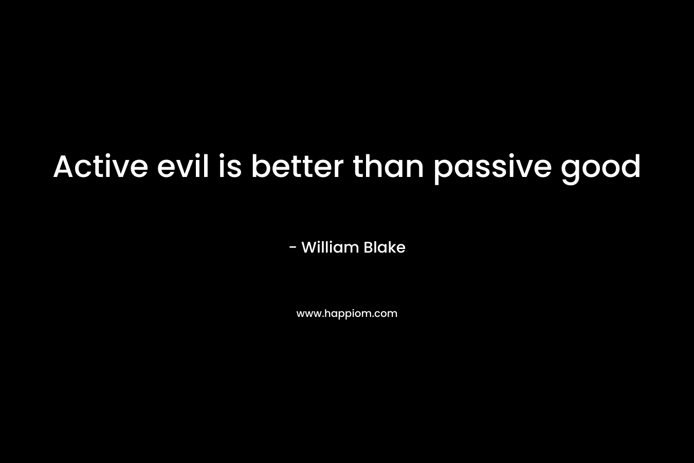 Active evil is better than passive good – William Blake