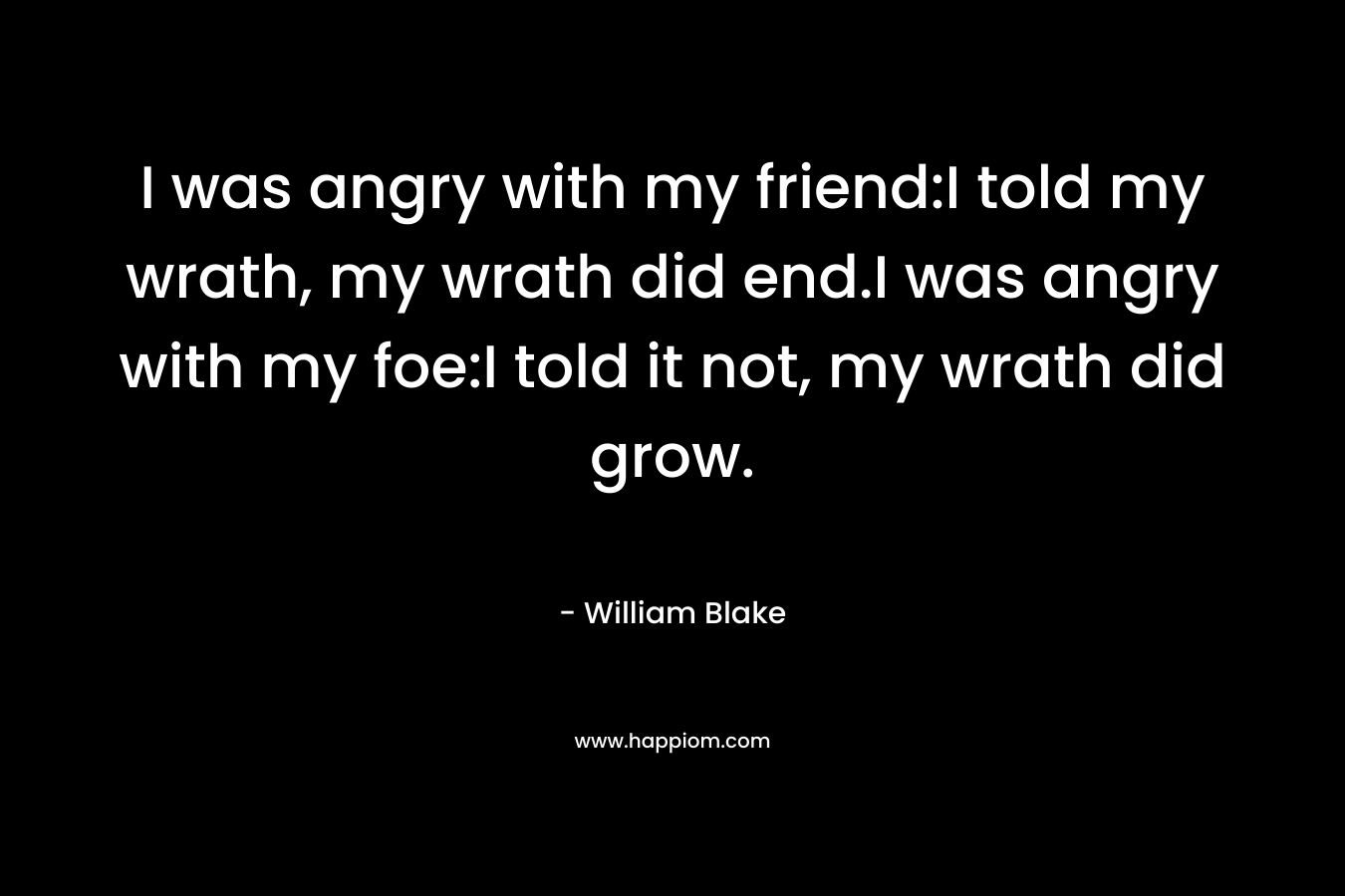 I was angry with my friend:I told my wrath, my wrath did end.I was angry with my foe:I told it not, my wrath did grow.