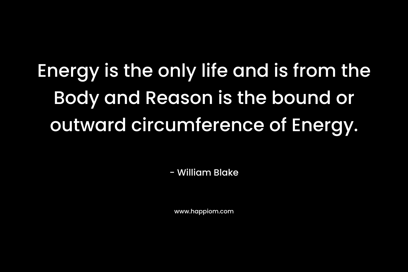 Energy is the only life and is from the Body and Reason is the bound or outward circumference of Energy. – William Blake