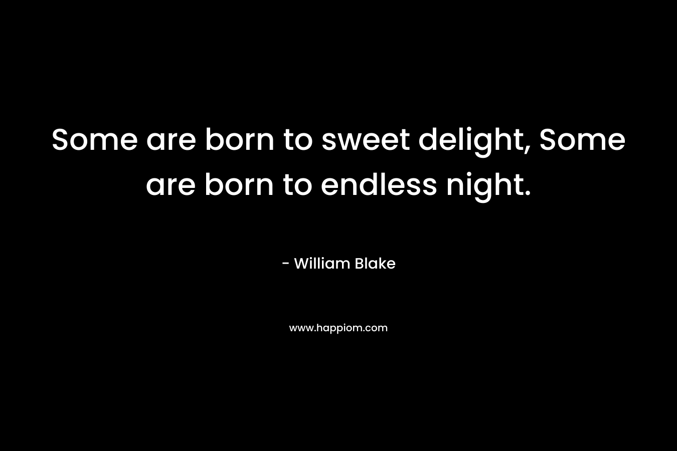 Some are born to sweet delight, Some are born to endless night. – William Blake