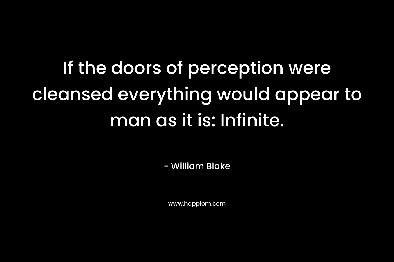 If the doors of perception were cleansed everything would appear to man as it is: Infinite. – William Blake