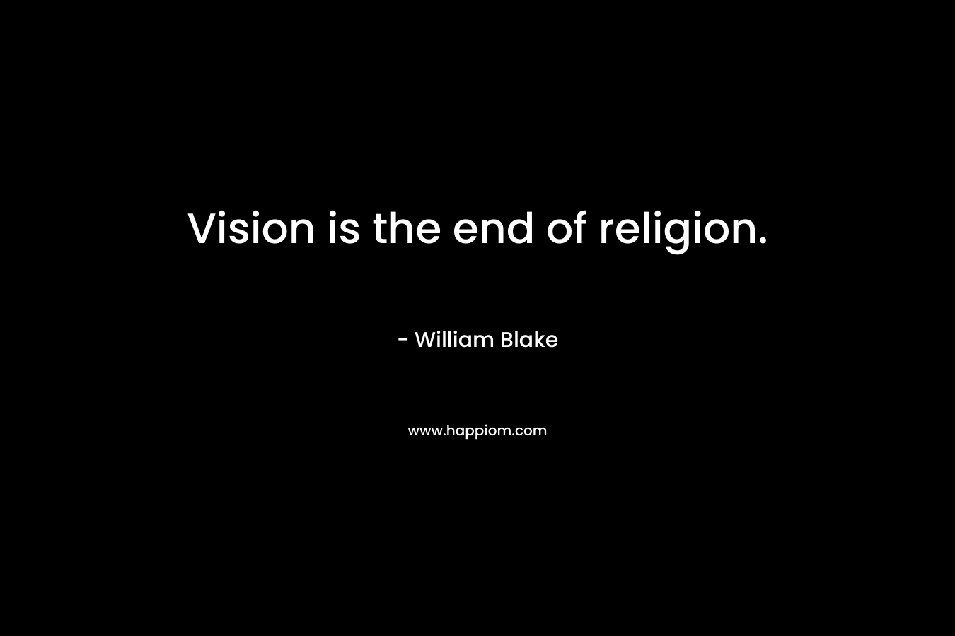 Vision is the end of religion. – William Blake