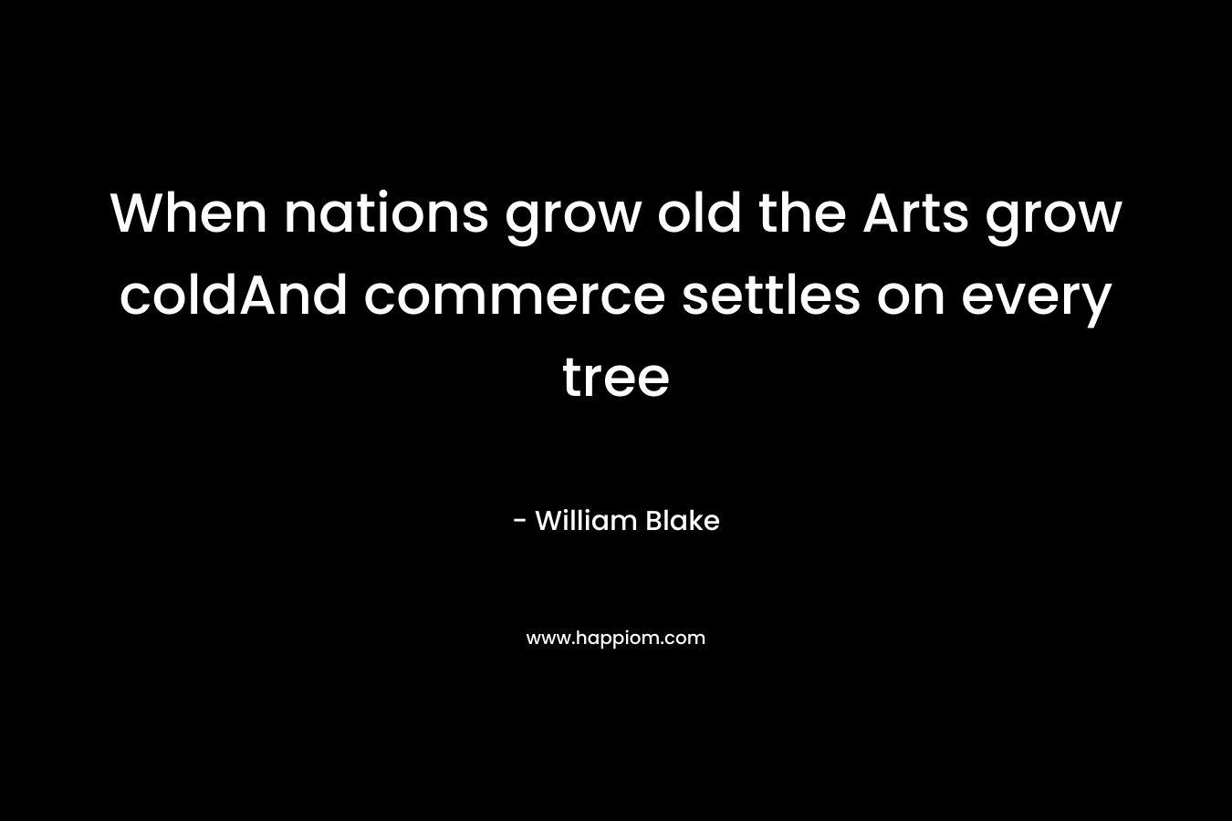 When nations grow old the Arts grow coldAnd commerce settles on every tree