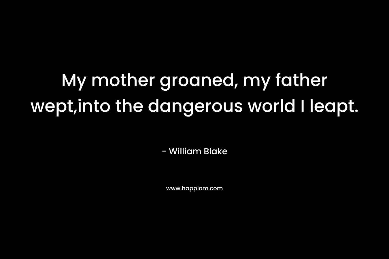 My mother groaned, my father wept,into the dangerous world I leapt. – William Blake