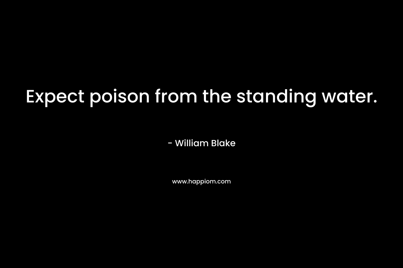 Expect poison from the standing water. William Blake