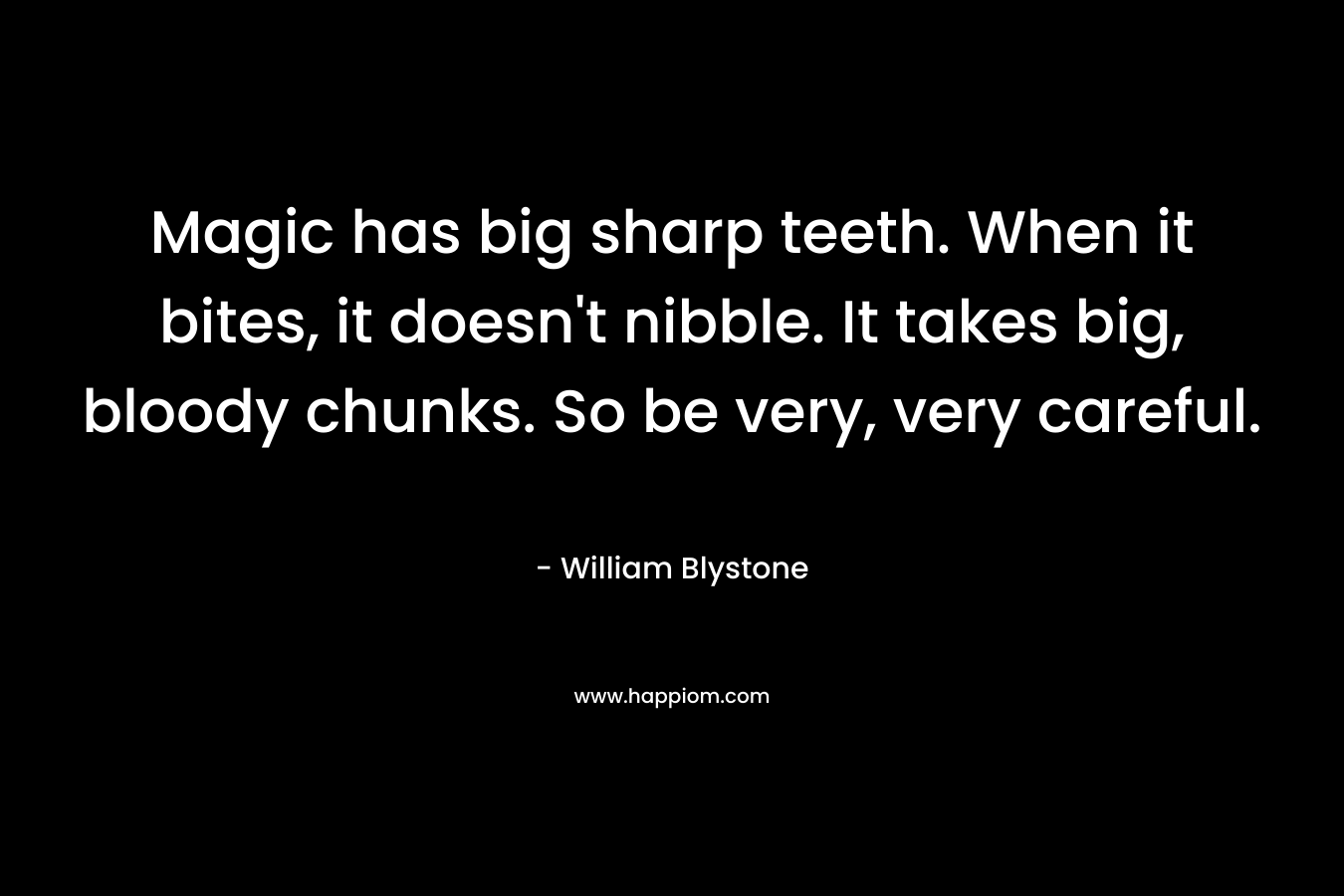 Magic has big sharp teeth. When it bites, it doesn’t nibble. It takes big, bloody chunks. So be very, very careful. – William Blystone