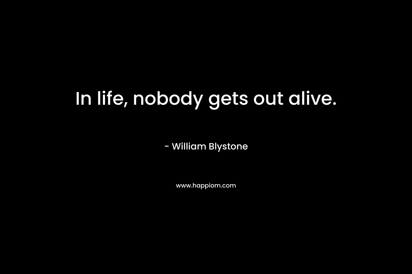 In life, nobody gets out alive. – William Blystone