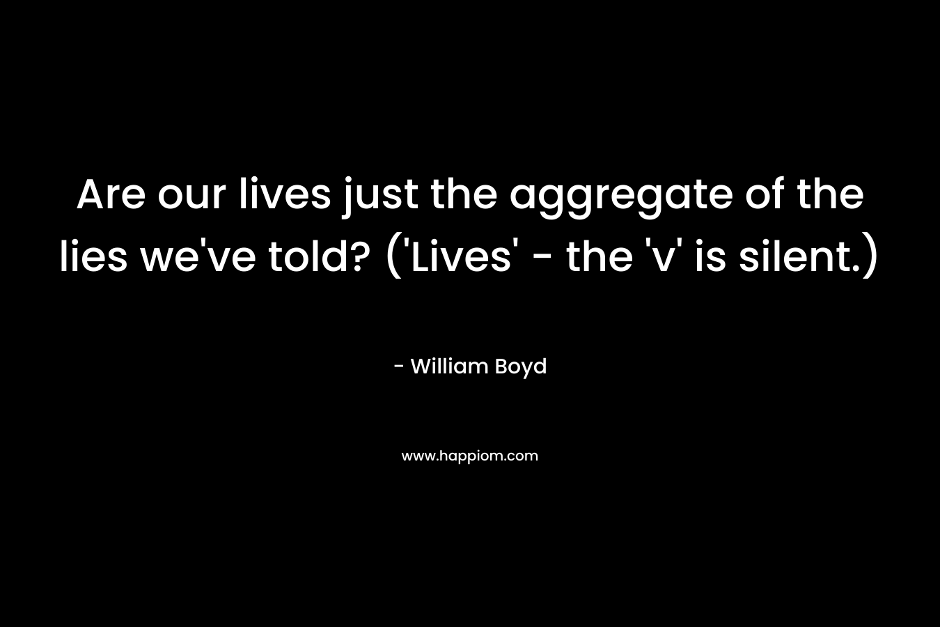 Are our lives just the aggregate of the lies we've told? ('Lives' - the 'v' is silent.)