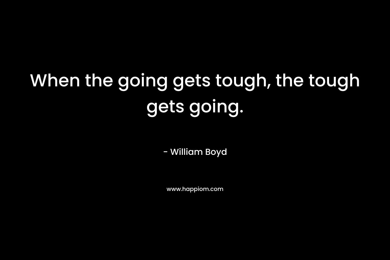 When the going gets tough, the tough gets going.