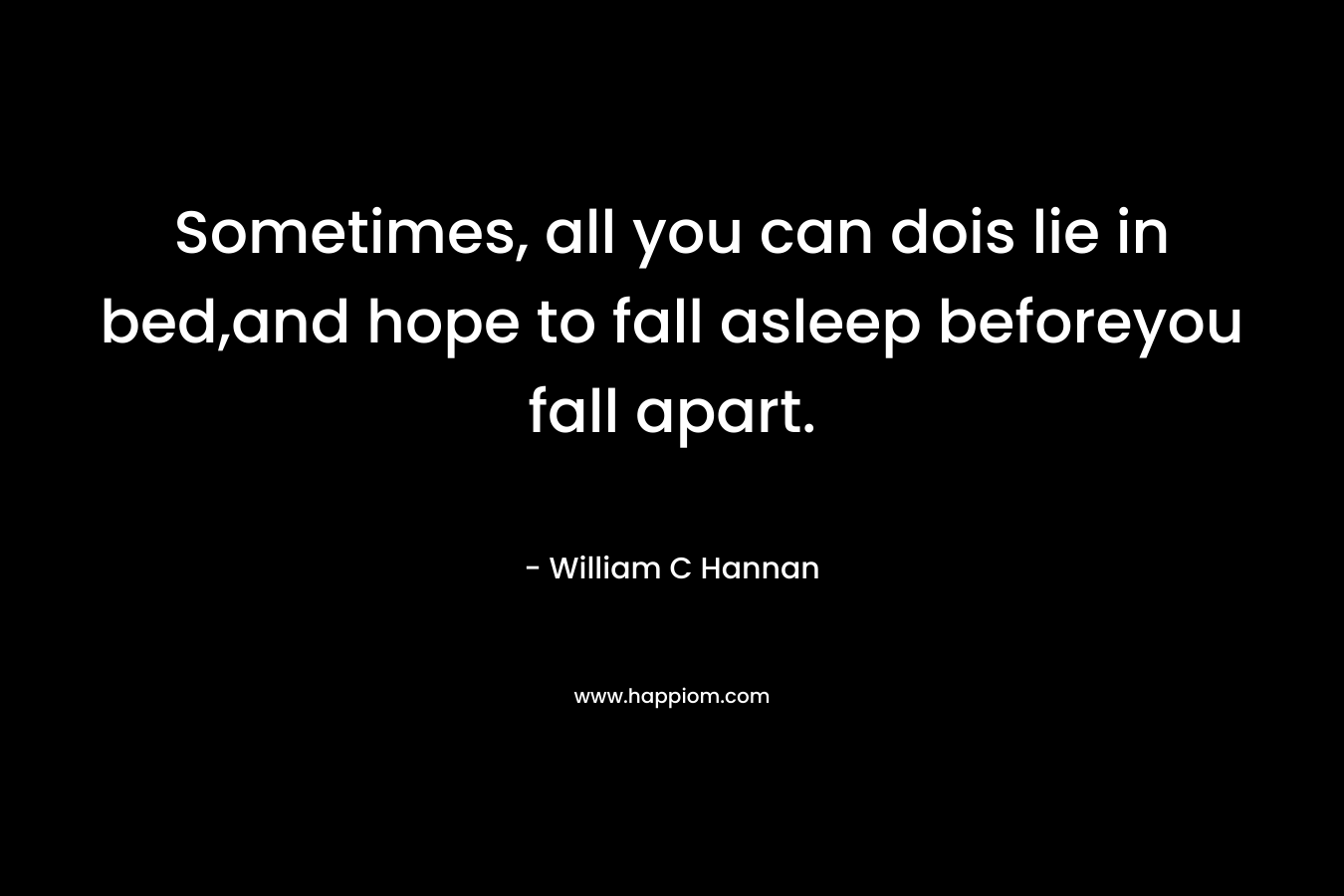 Sometimes, all you can dois lie in bed,and hope to fall asleep beforeyou fall apart. – William C Hannan