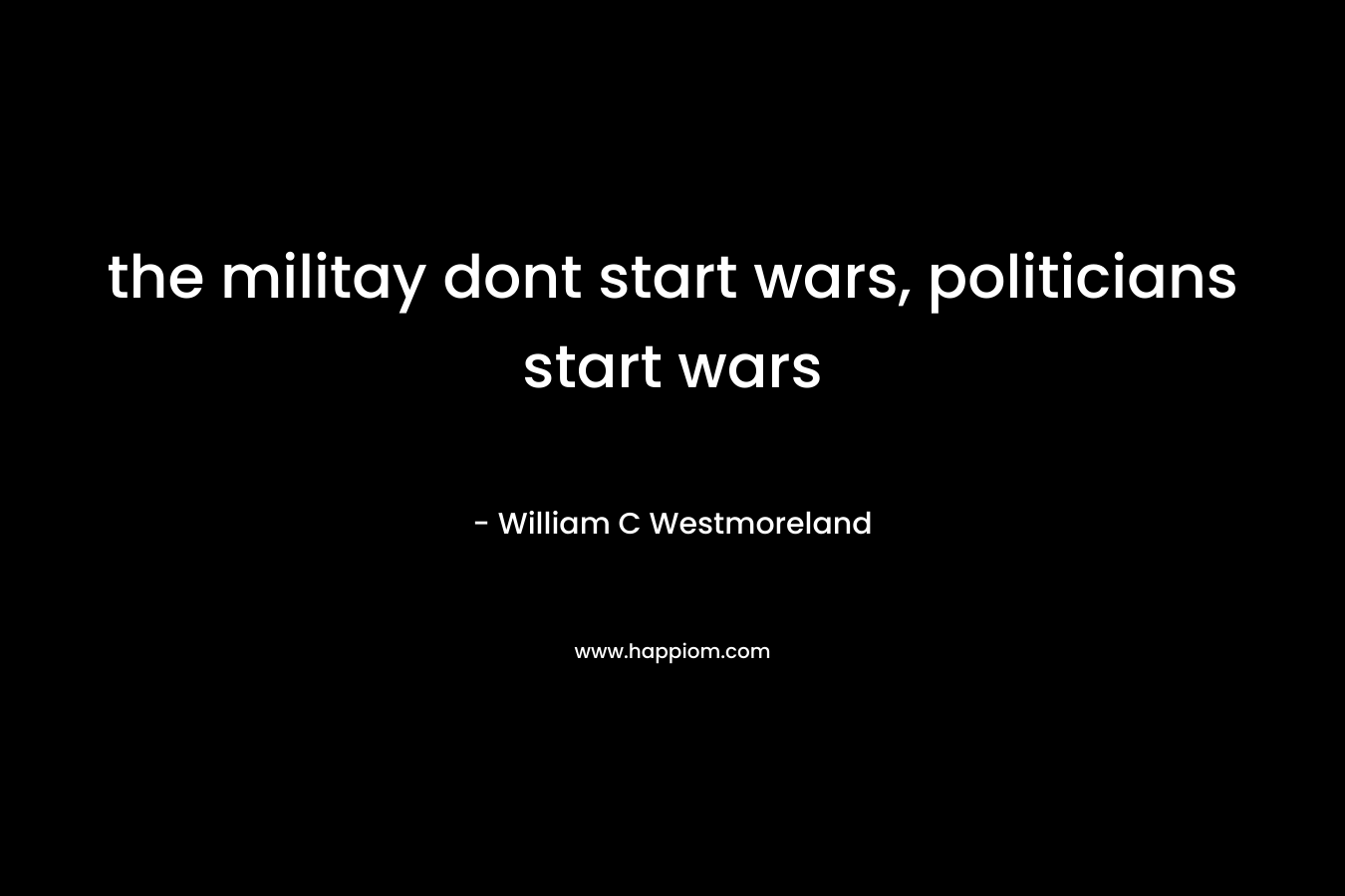 the militay dont start wars, politicians start wars