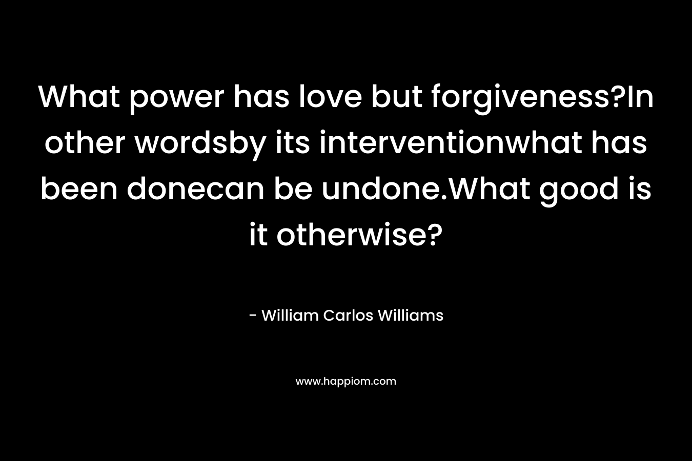 What power has love but forgiveness?In other wordsby its interventionwhat has been donecan be undone.What good is it otherwise?