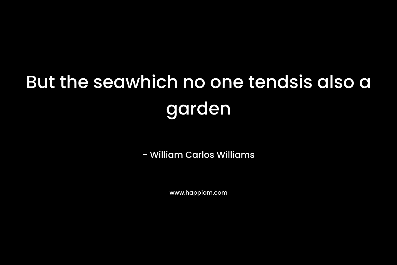 But the seawhich no one tendsis also a garden – William Carlos Williams