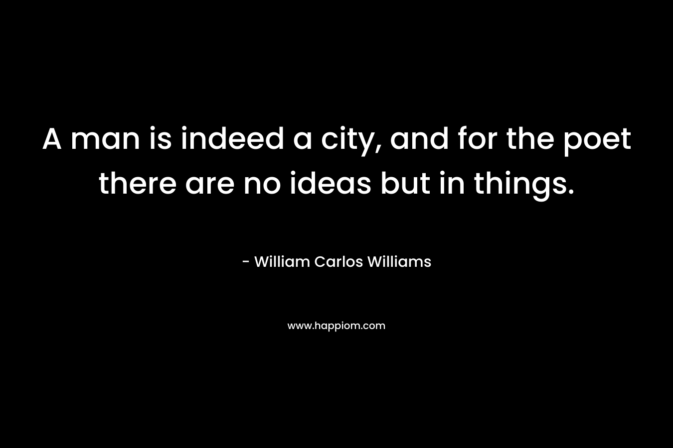A man is indeed a city, and for the poet there are no ideas but in things. – William Carlos Williams