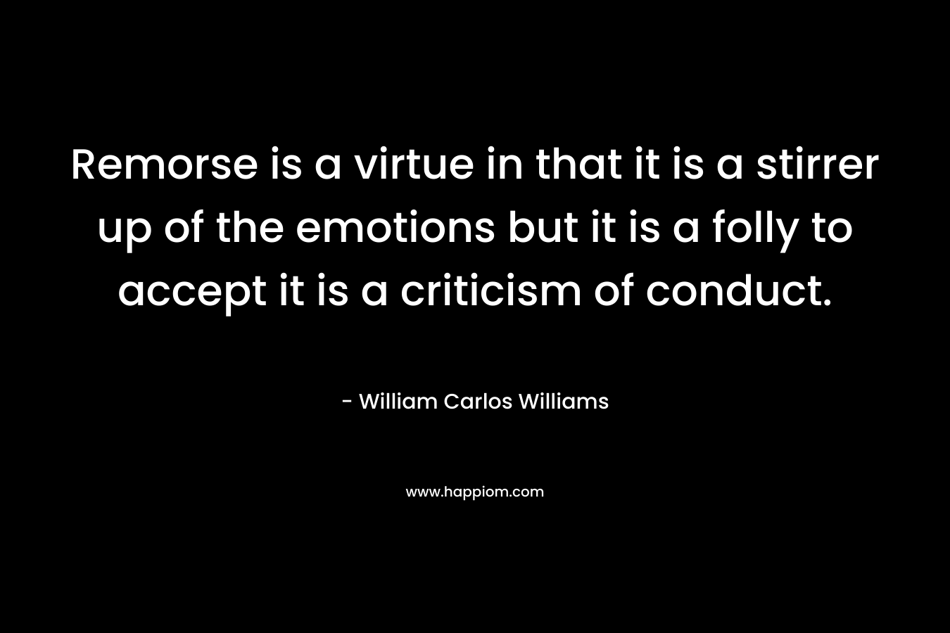 Remorse is a virtue in that it is a stirrer up of the emotions but it is a folly to accept it is a criticism of conduct. – William Carlos Williams