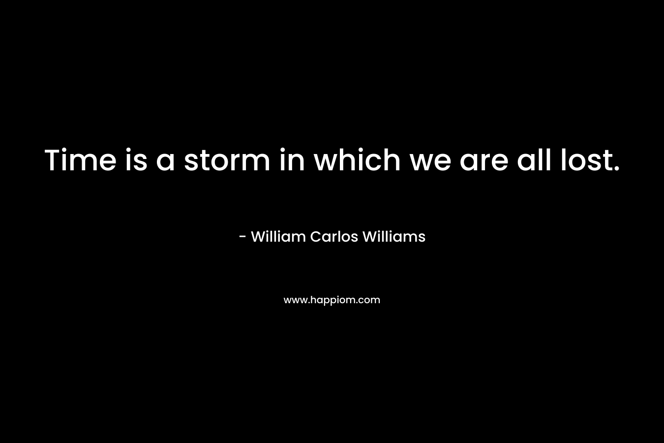 Time is a storm in which we are all lost. – William Carlos Williams
