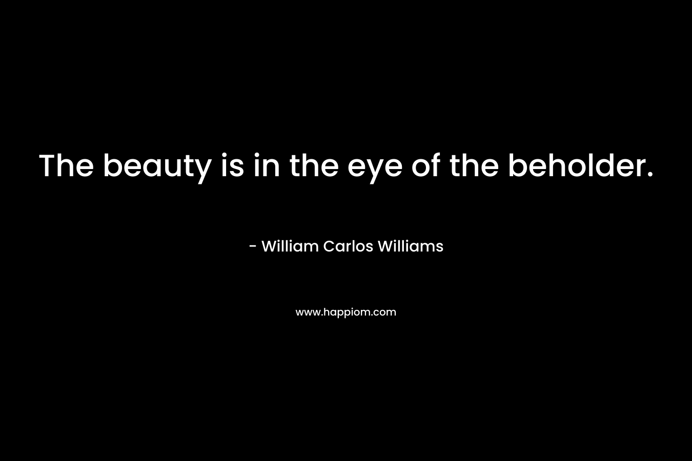 The beauty is in the eye of the beholder. – William Carlos Williams