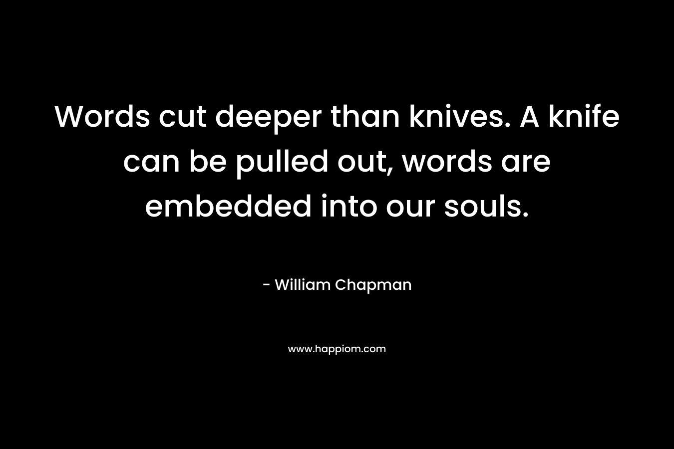 Words cut deeper than knives. A knife can be pulled out, words are embedded into our souls. – William Chapman