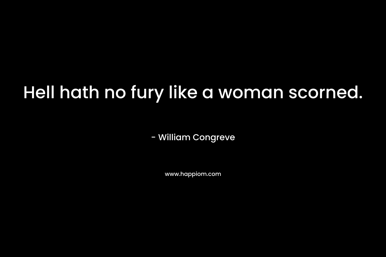 Hell hath no fury like a woman scorned. – William Congreve