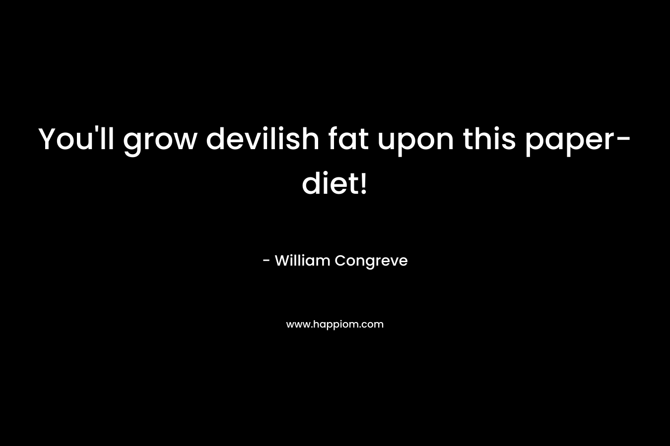 You’ll grow devilish fat upon this paper-diet! – William Congreve