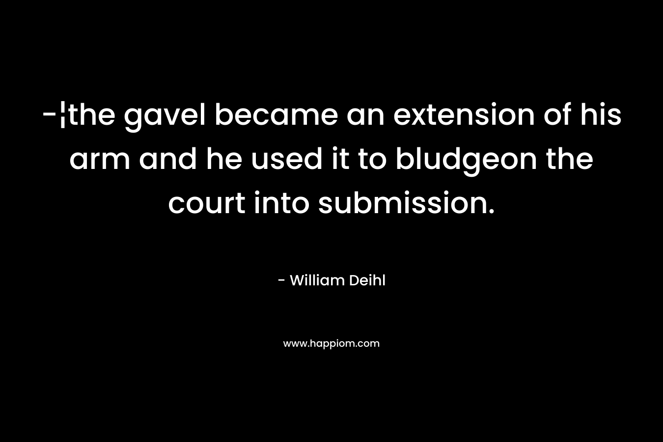 -¦the gavel became an extension of his arm and he used it to bludgeon the court into submission. – William Deihl